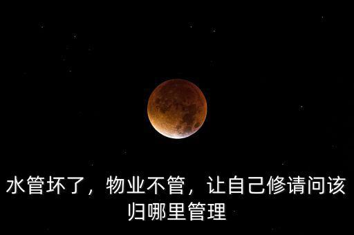 水管壞了，物業(yè)不管，讓自己修請(qǐng)問該歸哪里管理