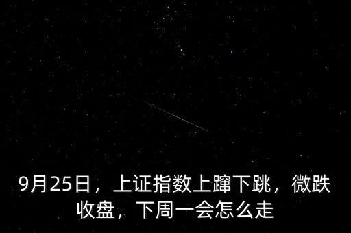 9月25日，上證指數(shù)上躥下跳，微跌收盤，下周一會怎么走