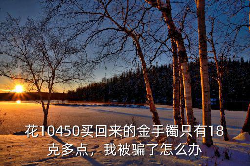 花10450買回來的金手鐲只有18克多點，我被騙了怎么辦