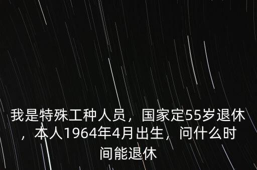 我是特殊工種人員，國(guó)家定55歲退休，本人1964年4月出生，問(wèn)什么時(shí)間能退休