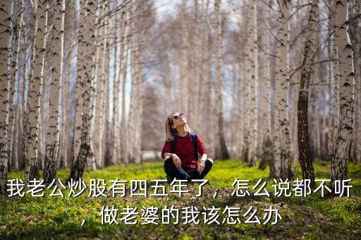 我老公炒股有四五年了，怎么說都不聽，做老婆的我該怎么辦