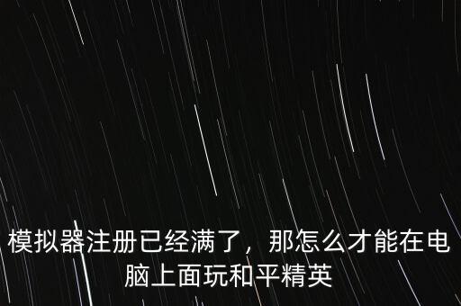 模擬器注冊(cè)已經(jīng)滿了，那怎么才能在電腦上面玩和平精英