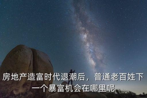 房地產(chǎn)造富時代退潮后，普通老百姓下一個暴富機會在哪里呢