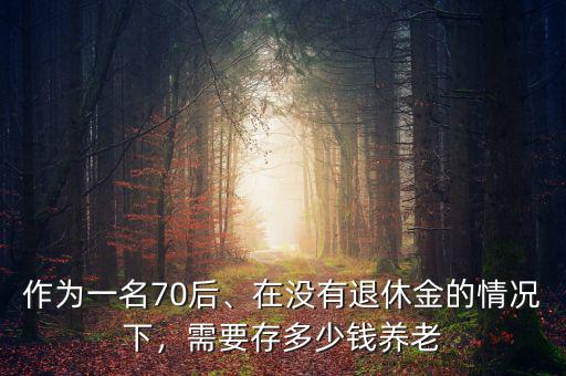 作為一名70后、在沒有退休金的情況下，需要存多少錢養(yǎng)老