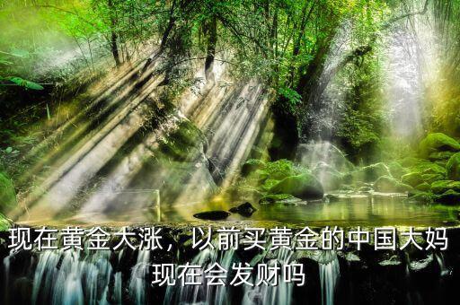 現(xiàn)在黃金大漲，以前買黃金的中國大媽現(xiàn)在會發(fā)財(cái)嗎