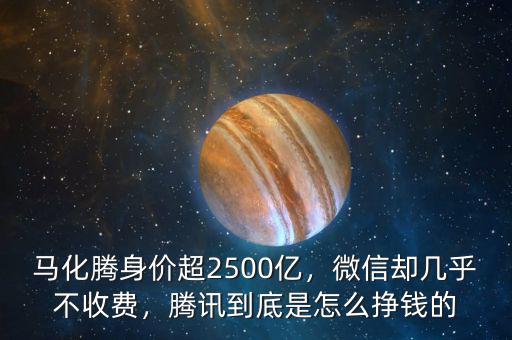 馬化騰身價超2500億，微信卻幾乎不收費，騰訊到底是怎么掙錢的