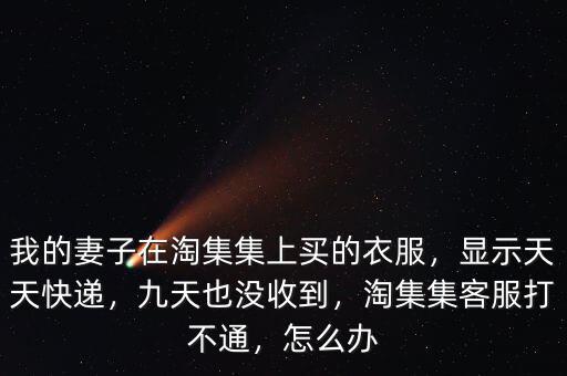 我的妻子在淘集集上買(mǎi)的衣服，顯示天天快遞，九天也沒(méi)收到，淘集集客服打不通，怎么辦