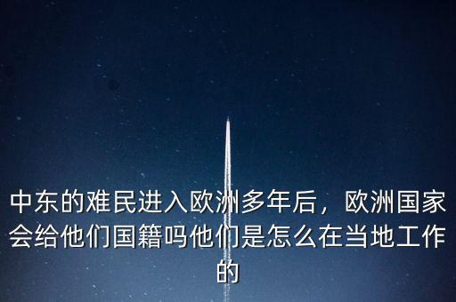 中東的難民進(jìn)入歐洲多年后，歐洲國(guó)家會(huì)給他們國(guó)籍嗎他們是怎么在當(dāng)?shù)毓ぷ鞯? class=