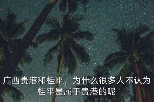 廣西貴港和桂平，為什么很多人不認為桂平是屬于貴港的呢