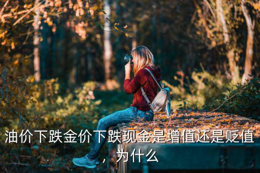 油價下跌金價下跌現(xiàn)金是增值還是貶值，為什么