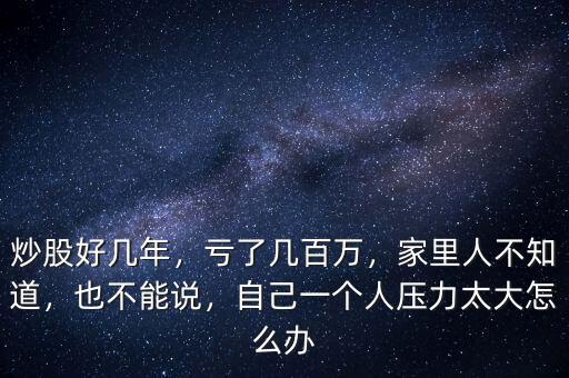 炒股好幾年，虧了幾百萬，家里人不知道，也不能說，自己一個人壓力太大怎么辦