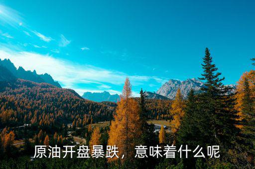 原油開盤暴跌，意味著什么呢