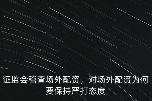 證監(jiān)會(huì)稽查場(chǎng)外配資，對(duì)場(chǎng)外配資為何要保持嚴(yán)打態(tài)度