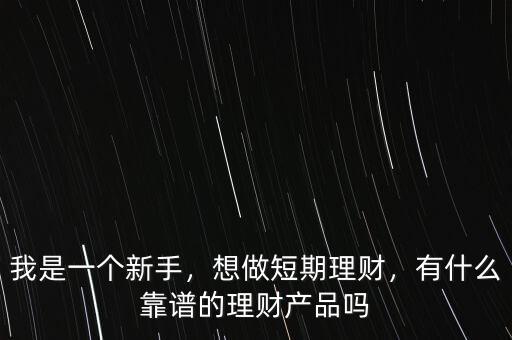 我是一個新手，想做短期理財，有什么靠譜的理財產(chǎn)品嗎