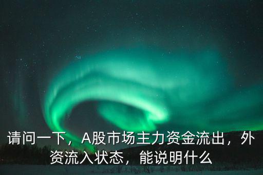 請問一下，A股市場主力資金流出，外資流入狀態(tài)，能說明什么