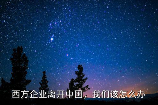 西方企業(yè)離開中國，我們該怎么辦