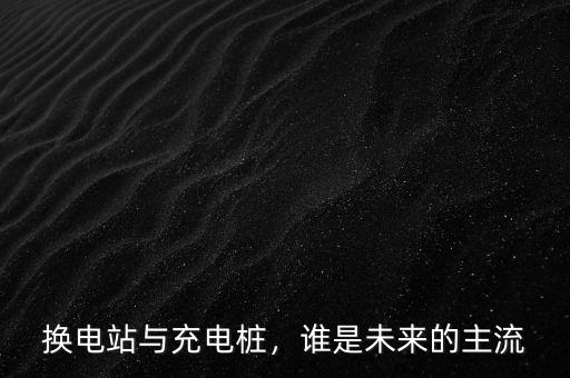 換電站與充電樁，誰(shuí)是未來的主流