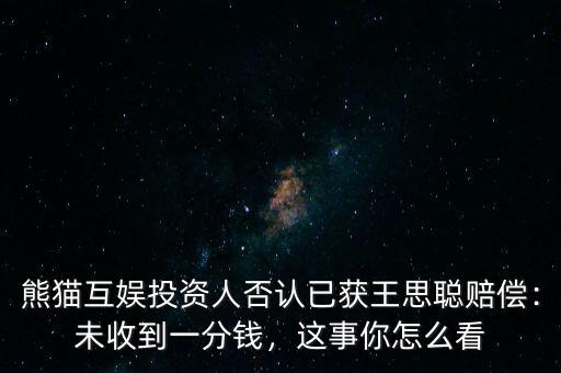 熊貓互娛投資人否認(rèn)已獲王思聰賠償：未收到一分錢，這事你怎么看