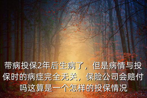 帶病投保2年后生病了，但是病情與投保時(shí)的病癥完全無關(guān)，保險(xiǎn)公司會賠付嗎這算是一個(gè)怎樣的投保情況