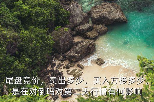 尾盤競價(jià)，賣出多少，買入方接多少，是在對(duì)倒嗎對(duì)第二天行情有何影響