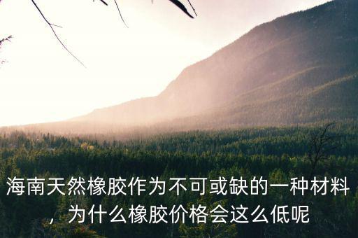 海南天然橡膠作為不可或缺的一種材料，為什么橡膠價格會這么低呢