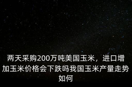 兩天采購(gòu)200萬(wàn)噸美國(guó)玉米，進(jìn)口增加玉米價(jià)格會(huì)下跌嗎我國(guó)玉米產(chǎn)量走勢(shì)如何