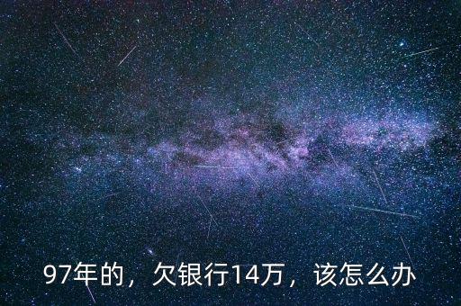 97年的，欠銀行14萬，該怎么辦
