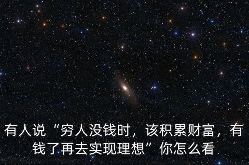 有人說“窮人沒錢時，該積累財富，有錢了再去實現(xiàn)理想”你怎么看