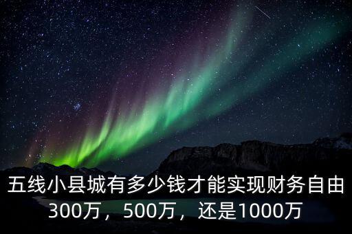 五線小縣城有多少錢才能實現(xiàn)財務(wù)自由300萬，500萬，還是1000萬