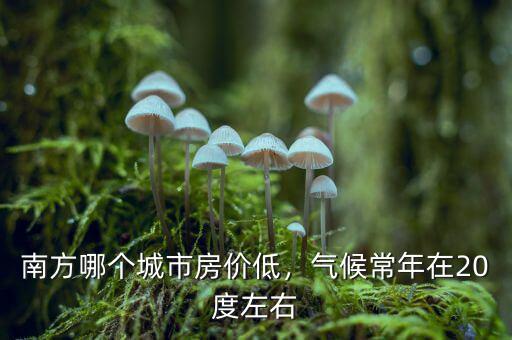 南方哪個城市房價低，氣候常年在20度左右