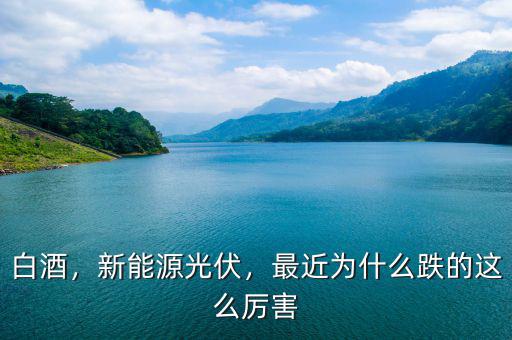 白酒，新能源光伏，最近為什么跌的這么厲害