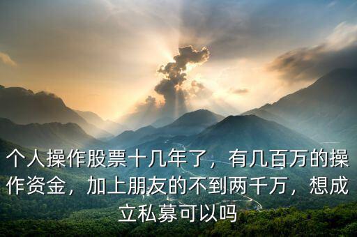 個(gè)人操作股票十幾年了，有幾百萬(wàn)的操作資金，加上朋友的不到兩千萬(wàn)，想成立私募可以嗎