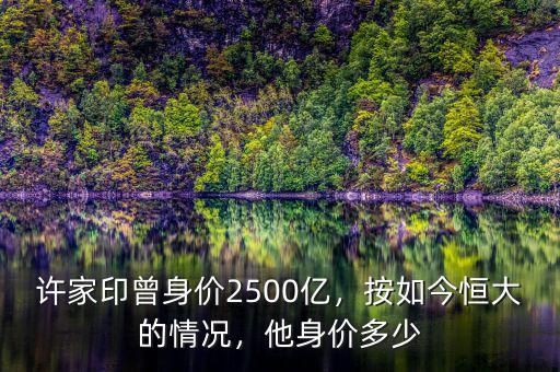 許家印曾身價(jià)2500億，按如今恒大的情況，他身價(jià)多少