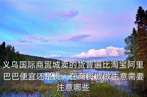 義烏國際商貿(mào)城賣的貨普遍比淘寶阿里巴巴便宜還是貴，在商貿(mào)城做生意需要注意哪些