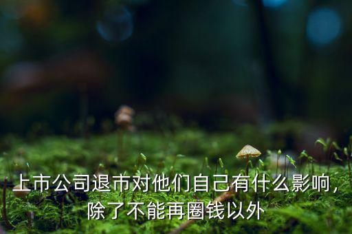 上市公司退市對他們自己有什么影響，除了不能再圈錢以外