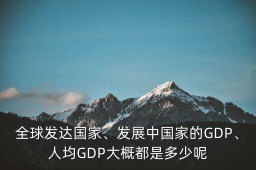 全球發(fā)達(dá)國家、發(fā)展中國家的GDP、人均GDP大概都是多少呢