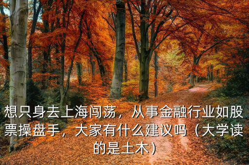 想只身去上海闖蕩，從事金融行業(yè)如股票操盤手，大家有什么建議嗎（大學(xué)讀的是土木）