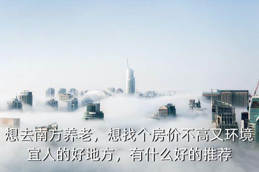 想去南方養(yǎng)老，想找個房價不高又環(huán)境宜人的好地方，有什么好的推薦