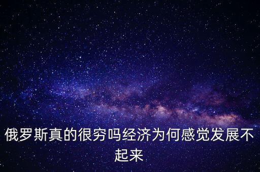 俄羅斯真的很窮嗎經濟為何感覺發(fā)展不起來