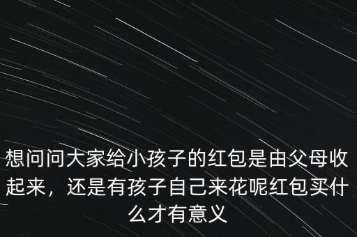 想問問大家給小孩子的紅包是由父母收起來，還是有孩子自己來花呢紅包買什么才有意義