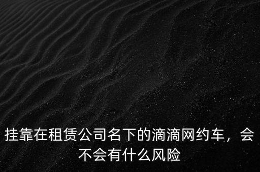 掛靠在租賃公司名下的滴滴網(wǎng)約車，會不會有什么風險