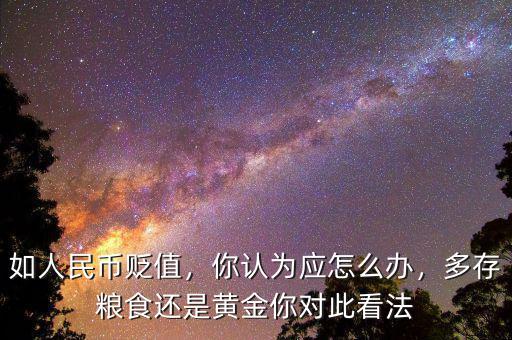 如人民幣貶值，你認(rèn)為應(yīng)怎么辦，多存糧食還是黃金你對(duì)此看法