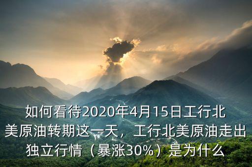 如何看待2020年4月15日工行北美原油轉(zhuǎn)期這一天，工行北美原油走出獨(dú)立行情（暴漲30%）是為什么