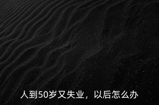 人到50歲又失業(yè)，以后怎么辦