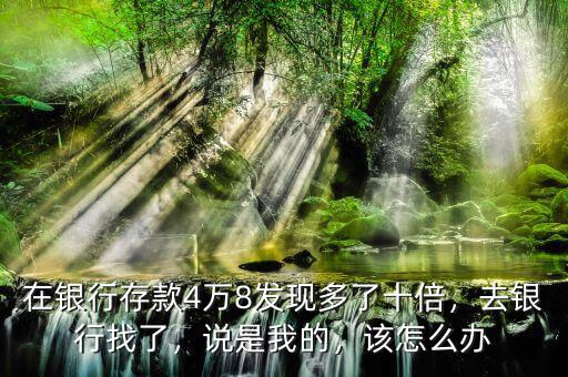 在銀行存款4萬(wàn)8發(fā)現(xiàn)多了十倍，去銀行找了，說(shuō)是我的，該怎么辦