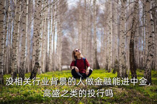 沒相關(guān)行業(yè)背景的人做金融能進中金，高盛之類的投行嗎