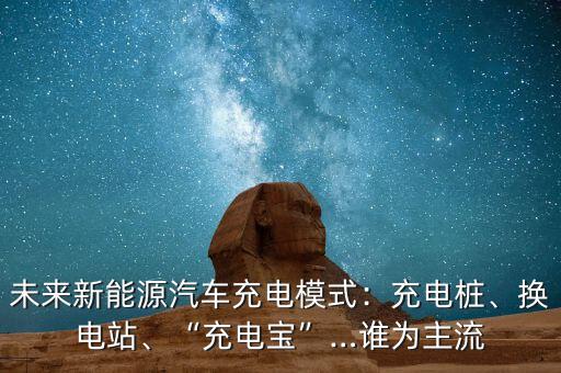 未來新能源汽車充電模式：充電樁、換電站、“充電寶”…誰(shuí)為主流