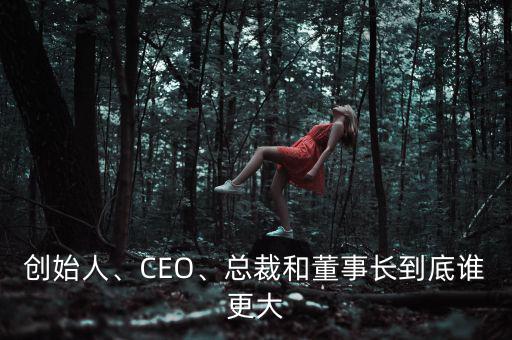 創(chuàng)始人、CEO、總裁和董事長到底誰更大