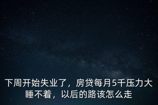 下周開(kāi)始失業(yè)了，房貸每月5千壓力大睡不著，以后的路該怎么走