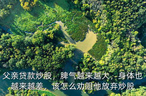 父親貸款炒股，脾氣越來越大，身體也越來越差，該怎么勸阻他放棄炒股